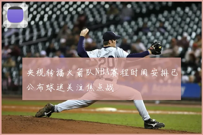 央视转播火箭队NBA赛程时间安排已公布球迷关注焦点战
