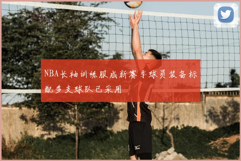 NBA长袖训练服成新赛季球员装备标配多支球队已采用