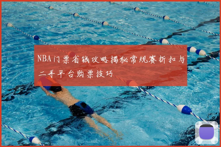 NBA门票省钱攻略揭秘常规赛折扣与二手平台购票技巧