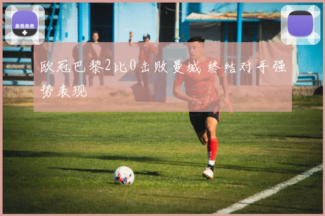 欧冠巴黎2比0击败曼城 终结对手强势表现