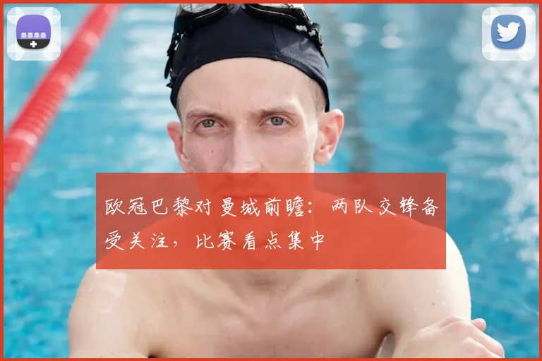 欧冠巴黎对曼城前瞻：两队交锋备受关注，比赛看点集中
