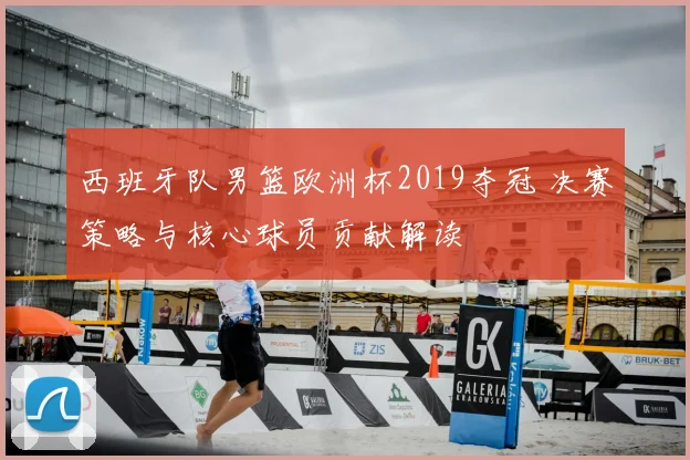 西班牙队男篮欧洲杯2019夺冠 决赛策略与核心球员贡献解读