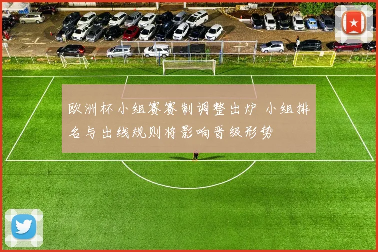 欧洲杯小组赛赛制调整出炉 小组排名与出线规则将影响晋级形势