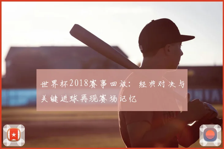世界杯2018赛事回放：经典对决与关键进球再现赛场记忆