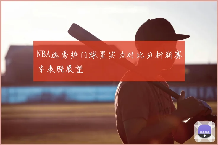 NBA选秀热门球星实力对比分析新赛季表现展望