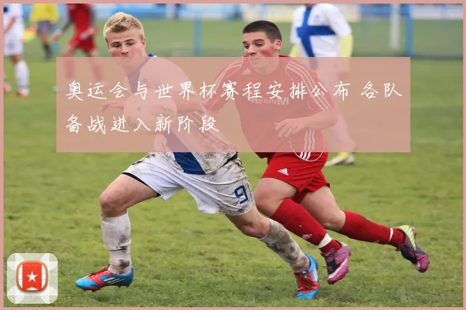 奥运会与世界杯赛程安排公布 各队备战进入新阶段