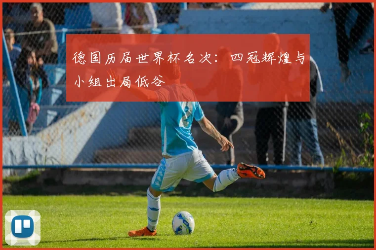 德国历届世界杯名次：四冠辉煌与小组出局低谷