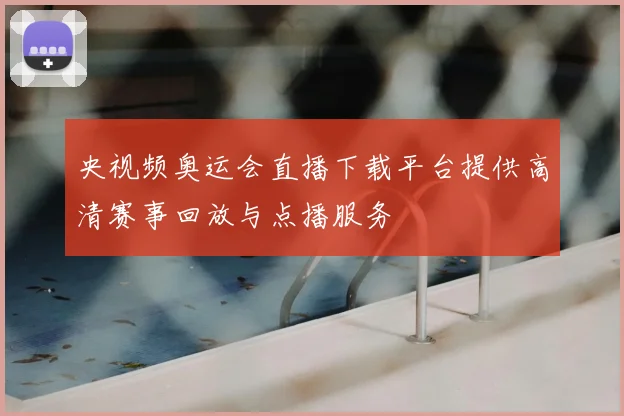 央视频奥运会直播下载平台提供高清赛事回放与点播服务