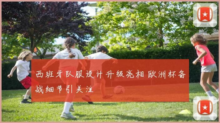 西班牙队服设计升级亮相 欧洲杯备战细节引关注