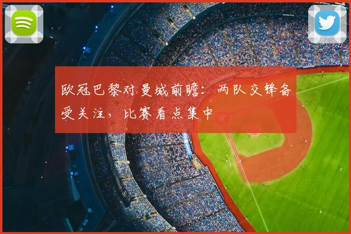 欧冠巴黎对曼城前瞻：两队交锋备受关注，比赛看点集中