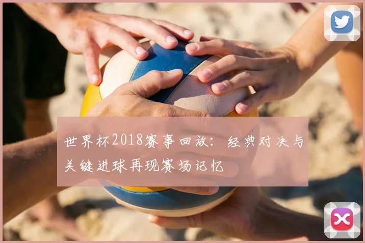 世界杯2018赛事回放：经典对决与关键进球再现赛场记忆