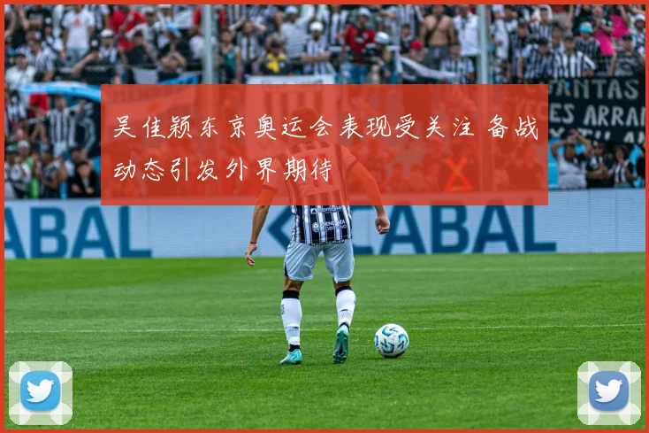 吴佳颖东京奥运会表现受关注 备战动态引发外界期待