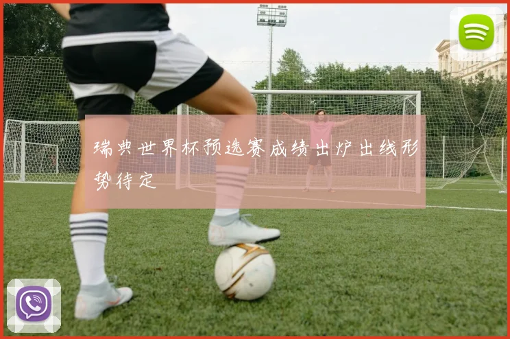 瑞典世界杯预选赛成绩出炉出线形势待定