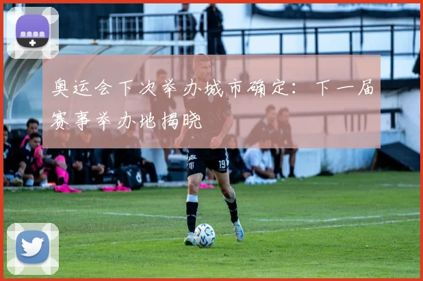 奥运会下次举办城市确定：下一届赛事举办地揭晓