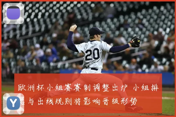 欧洲杯小组赛赛制调整出炉 小组排名与出线规则将影响晋级形势