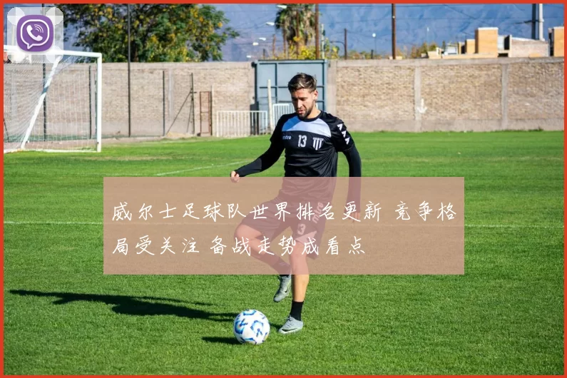 威尔士足球队世界排名更新 竞争格局受关注 备战走势成看点