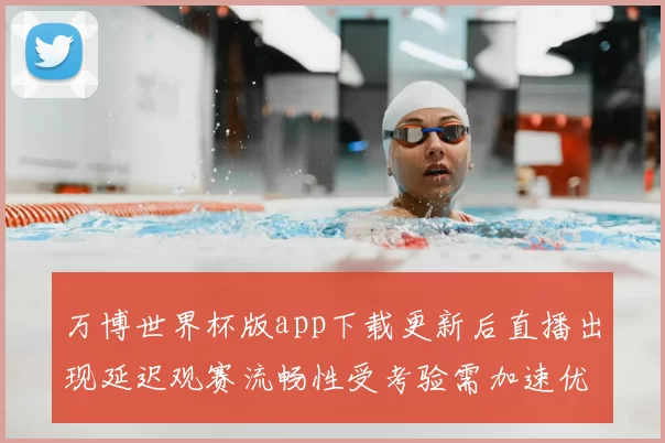 万博世界杯版app下载更新后直播出现延迟观赛流畅性受考验需加速优化