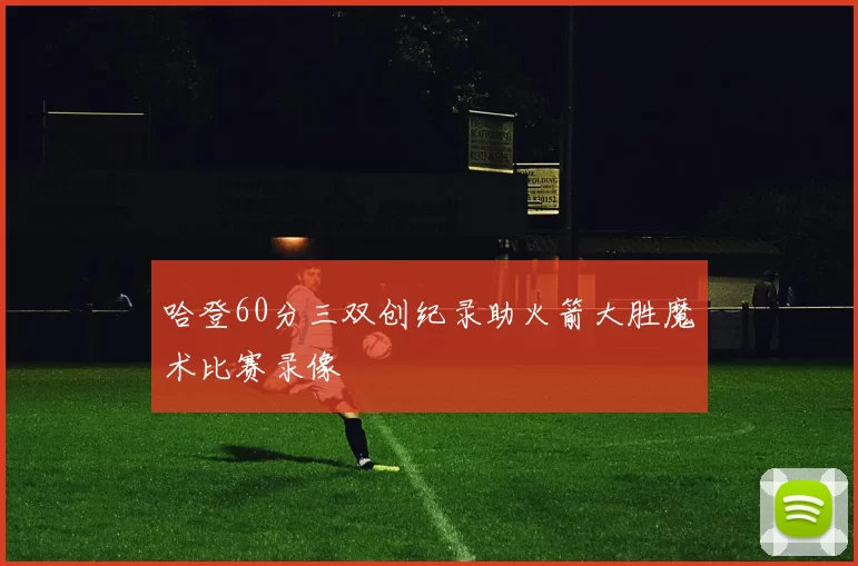 哈登60分三双创纪录助火箭大胜魔术比赛录像