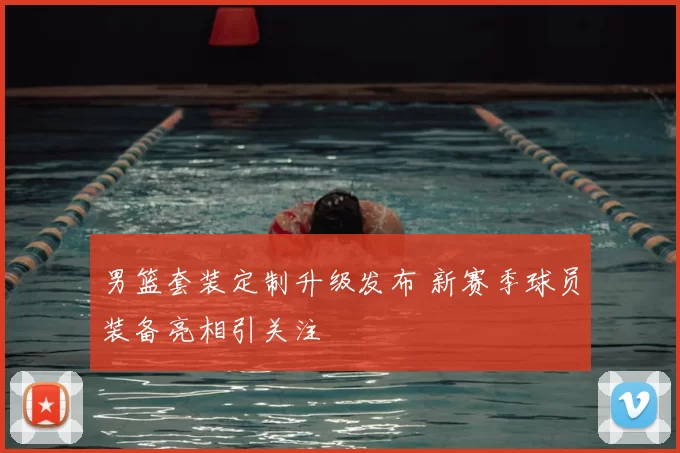 男篮套装定制升级发布 新赛季球员装备亮相引关注