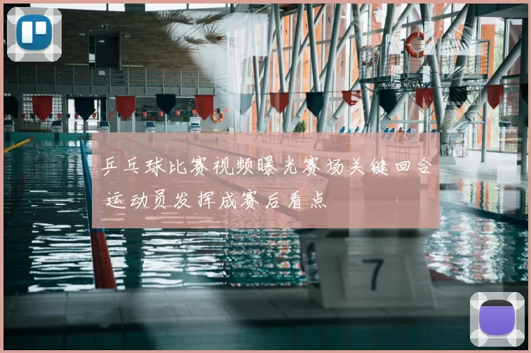 乒乓球比赛视频曝光赛场关键回合 运动员发挥成赛后看点
