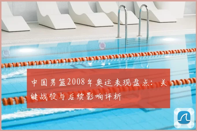 中国男篮2008年奥运表现盘点：关键战役与后续影响评析