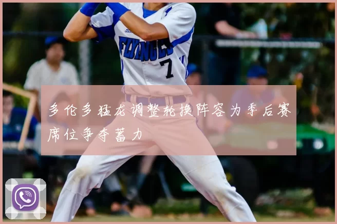 多伦多猛龙调整轮换阵容为季后赛席位争夺蓄力