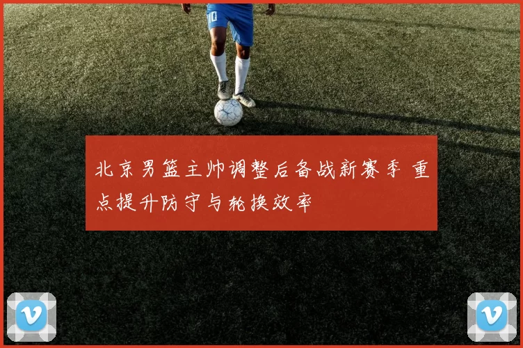 北京男篮主帅调整后备战新赛季 重点提升防守与轮换效率