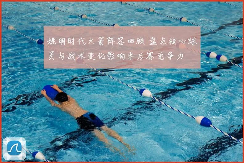 姚明时代火箭阵容回顾 盘点核心球员与战术变化影响季后赛竞争力