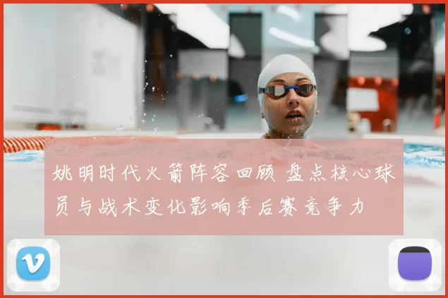 姚明时代火箭阵容回顾 盘点核心球员与战术变化影响季后赛竞争力