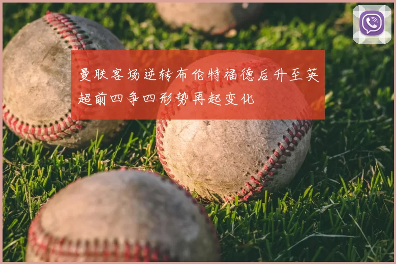 曼联客场逆转布伦特福德后升至英超前四争四形势再起变化
