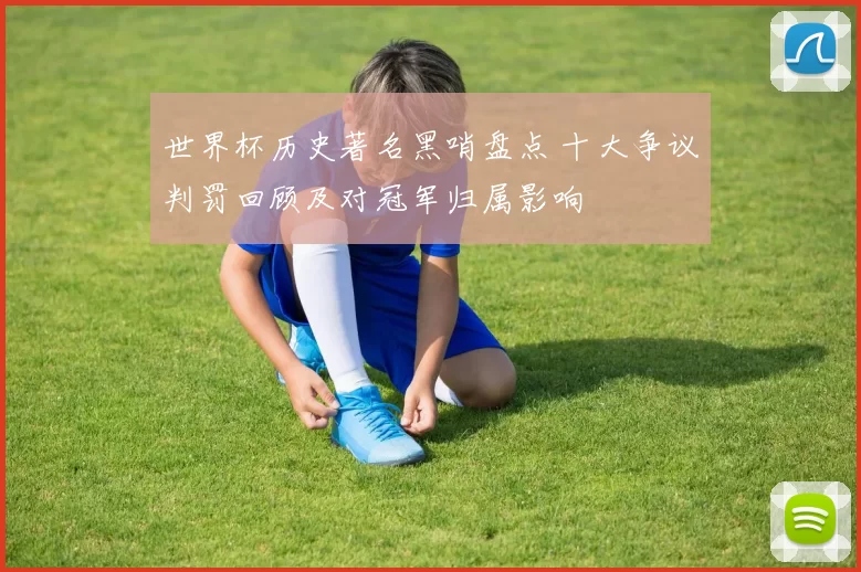 世界杯历史著名黑哨盘点 十大争议判罚回顾及对冠军归属影响