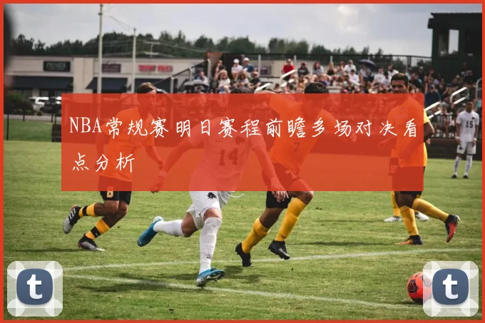 NBA常规赛明日赛程前瞻多场对决看点分析