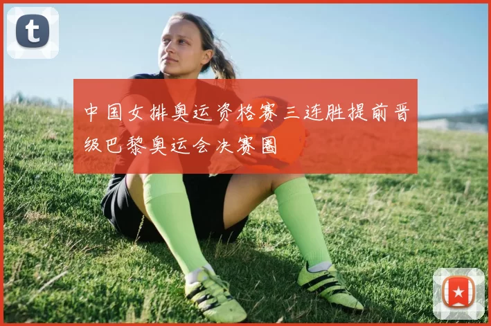中国女排奥运资格赛三连胜提前晋级巴黎奥运会决赛圈