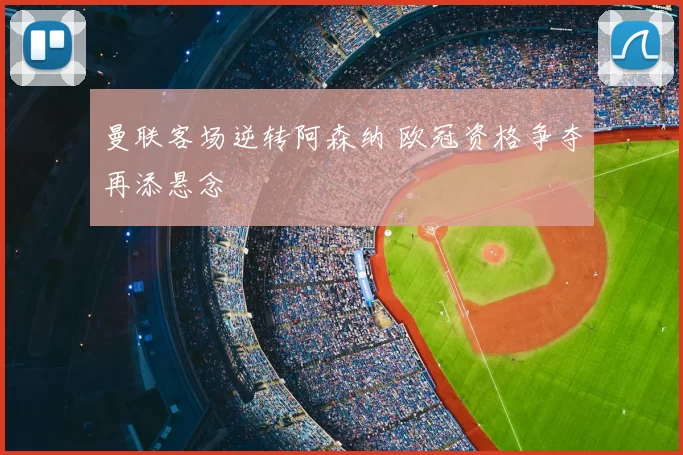 曼联客场逆转阿森纳 欧冠资格争夺再添悬念