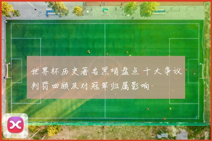 世界杯历史著名黑哨盘点 十大争议判罚回顾及对冠军归属影响