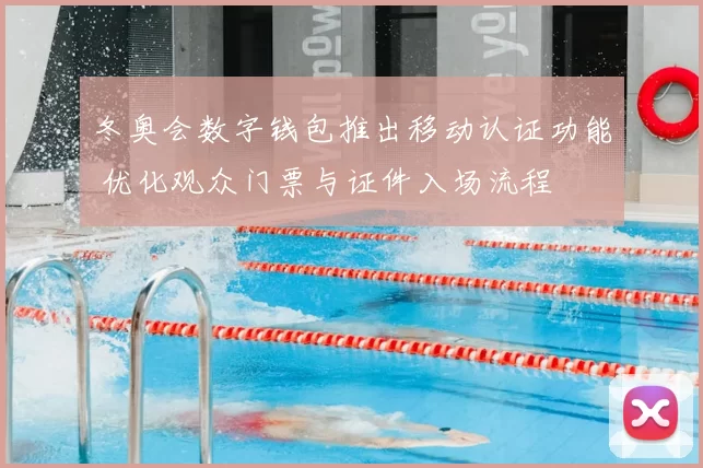 冬奥会数字钱包推出移动认证功能 优化观众门票与证件入场流程