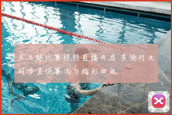 乒乓球比赛视频直播开启 多场对决同步呈现赛况与精彩回放