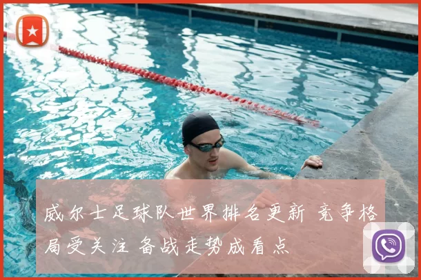 威尔士足球队世界排名更新 竞争格局受关注 备战走势成看点