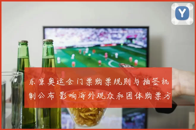 东京奥运会门票购票规则与抽签机制公布 影响海外观众和团体购票方式