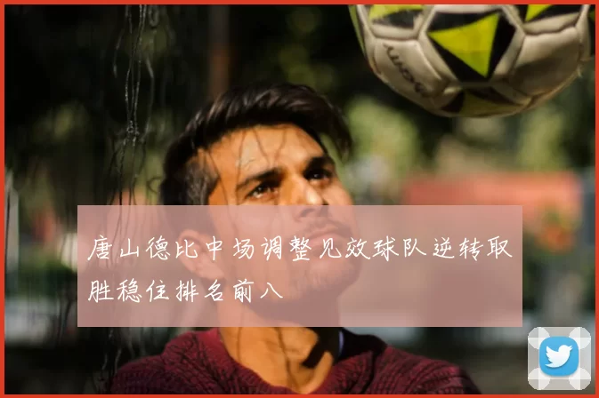 唐山德比中场调整见效球队逆转取胜稳住排名前八