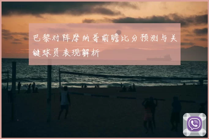 巴黎对阵摩纳哥前瞻比分预测与关键球员表现解析