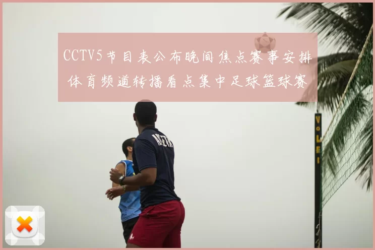 CCTV5节目表公布晚间焦点赛事安排 体育频道转播看点集中足球篮球赛事