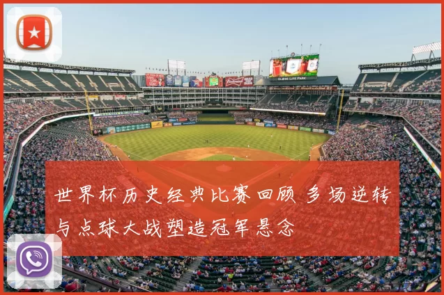 世界杯历史经典比赛回顾 多场逆转与点球大战塑造冠军悬念