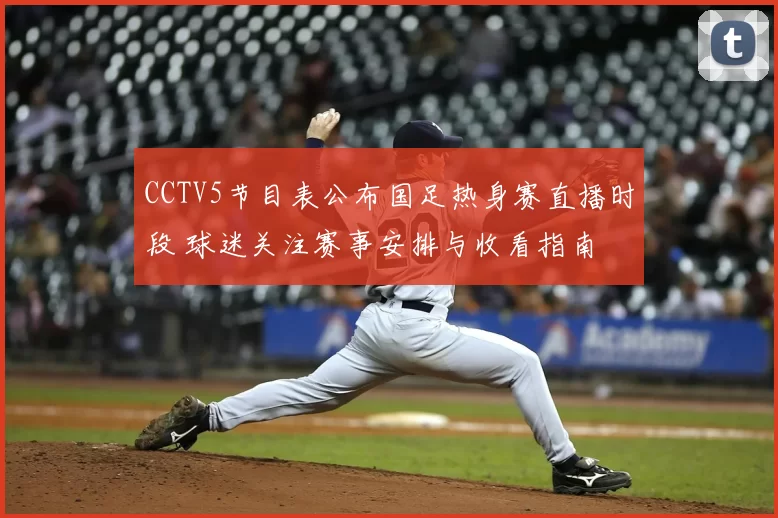 CCTV5节目表公布国足热身赛直播时段 球迷关注赛事安排与收看指南