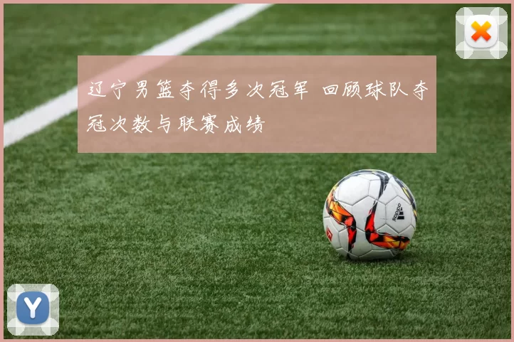 辽宁男篮夺得多次冠军 回顾球队夺冠次数与联赛成绩
