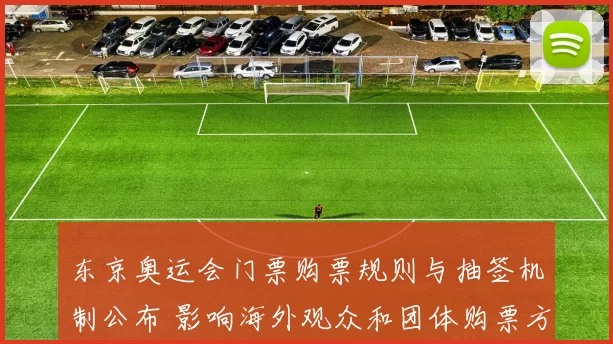 东京奥运会门票购票规则与抽签机制公布 影响海外观众和团体购票方式