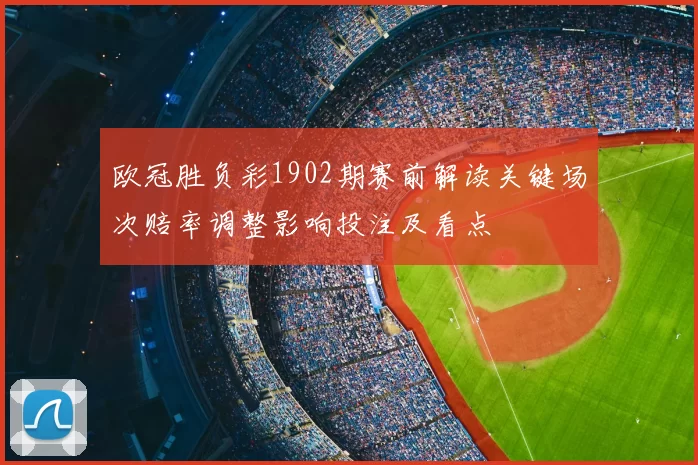 欧冠胜负彩1902期赛前解读关键场次赔率调整影响投注及看点
