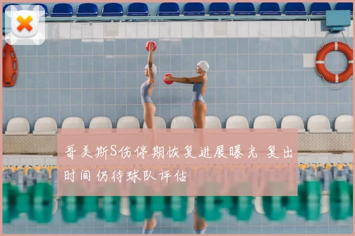哥美斯S伤停期恢复进展曝光 复出时间仍待球队评估