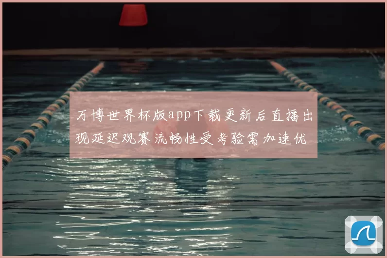 万博世界杯版app下载更新后直播出现延迟观赛流畅性受考验需加速优化