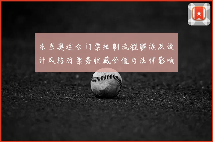 东京奥运会门票绘制流程解读及设计风格对票务收藏价值与法律影响